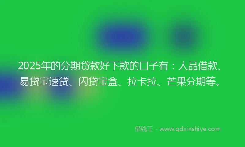 2025年的分期贷款好下款的口子有：人品借款、易贷宝速贷、闪贷宝盒、拉卡拉、芒果分期等。