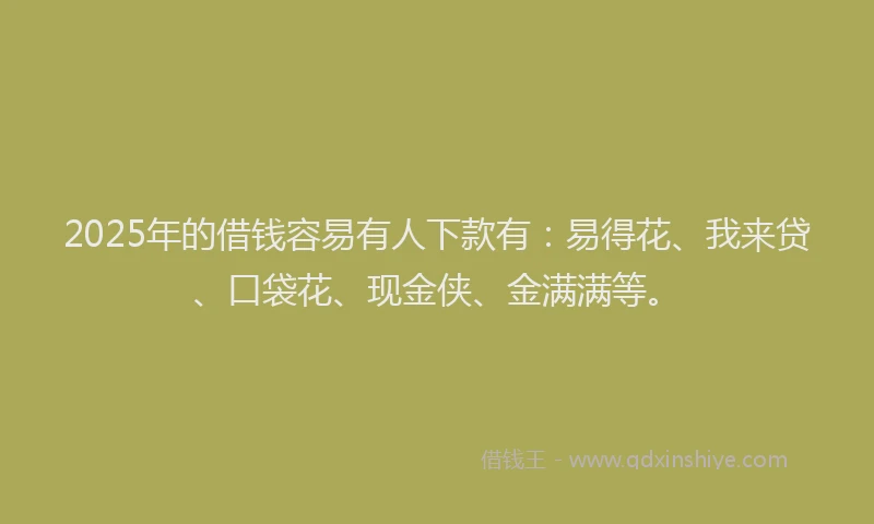 2025年的借钱容易有人下款有：易得花、我来贷、口袋花、现金侠、金满满等。