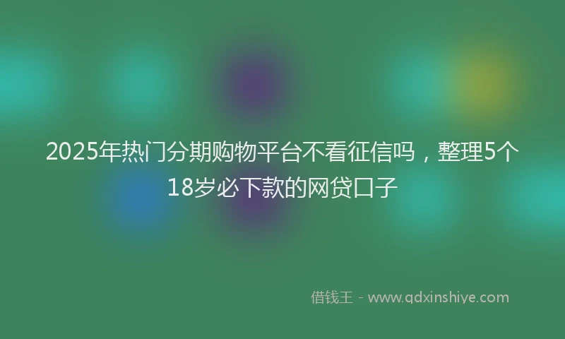 2025年热门分期购物平台不看征信吗，整理5个18岁必下款的网贷口子
