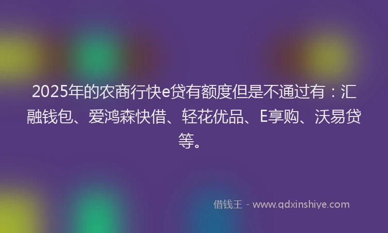 2025年的农商行快e贷有额度但是不通过有：汇融钱包、爱鸿森快借、轻花优品、E享购、沃易贷等。