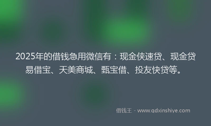 2025年的借钱急用微信有：现金侠速贷、现金贷易借宝、天美商城、甄宝借、投友快贷等。