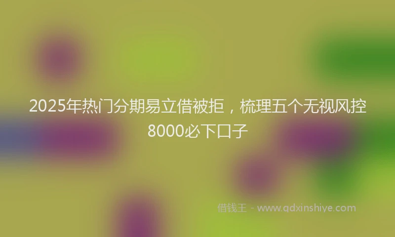 2025年热门分期易立借被拒，梳理五个无视风控8000必下口子