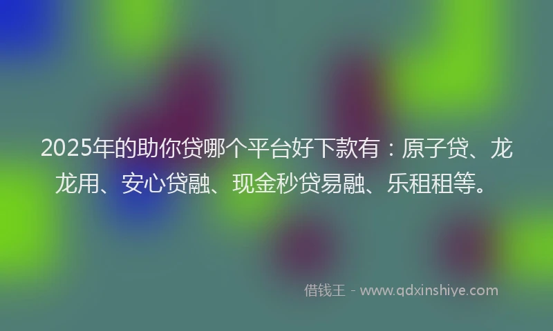 2025年的助你贷哪个平台好下款有：原子贷、龙龙用、安心贷融、现金秒贷易融、乐租租等。