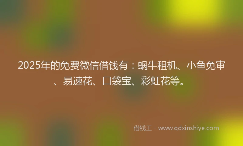 2025年的免费微信借钱有：蜗牛租机、小鱼免审、易速花、口袋宝、彩虹花等。