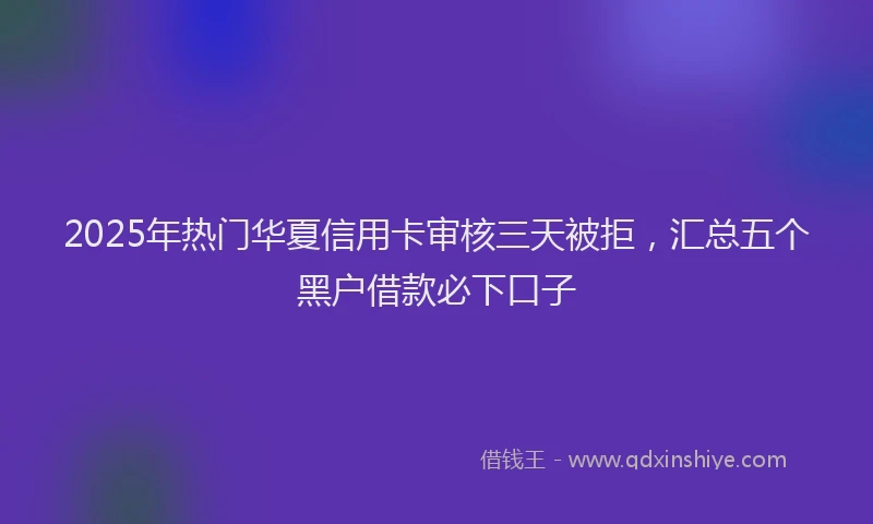 2025年热门华夏信用卡审核三天被拒，汇总五个黑户借款必下口子