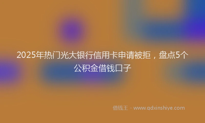 2025年热门光大银行信用卡申请被拒，盘点5个公积金借钱口子