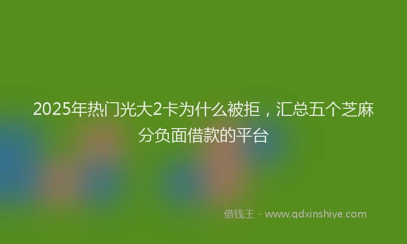 2025年热门光大2卡为什么被拒，汇总五个芝麻分负面借款的平台