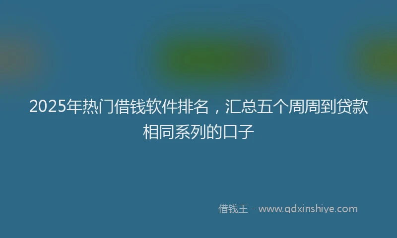2025年热门借钱软件排名，汇总五个周周到贷款相同系列的口子
