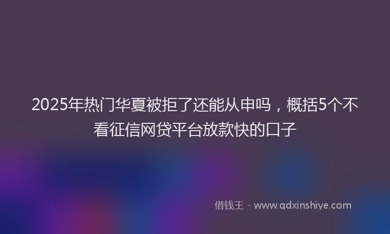 2025年热门华夏被拒了还能从申吗，概括5个不看征信网贷平台放款快的口子