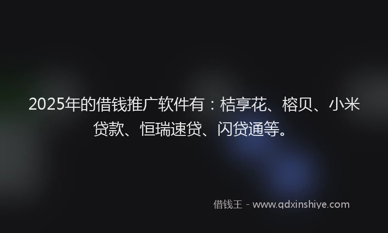 2025年的借钱推广软件有：桔享花、榕贝、小米贷款、恒瑞速贷、闪贷通等。
