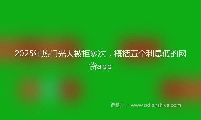 2025年热门光大被拒多次，概括五个利息低的网贷app