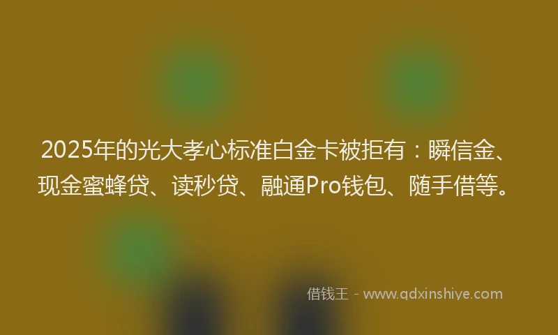 2025年的光大孝心标准白金卡被拒有：瞬信金、现金蜜蜂贷、读秒贷、融通Pro钱包、随手借等。