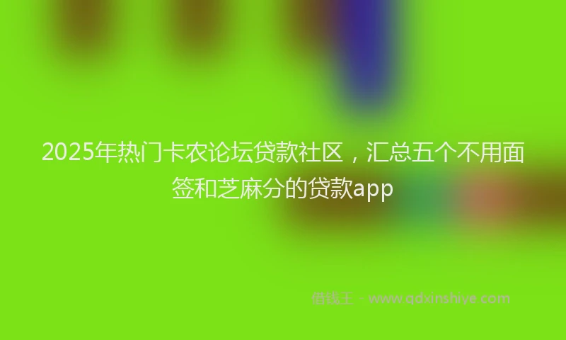 2025年热门卡农论坛贷款社区，汇总五个不用面签和芝麻分的贷款app
