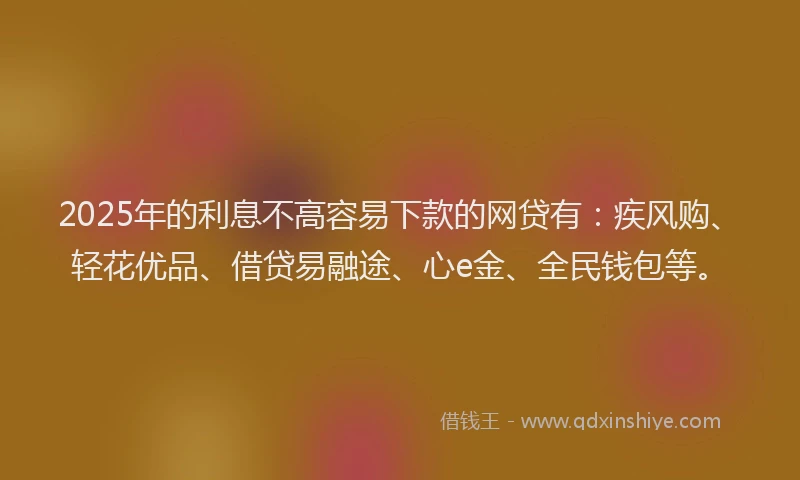 2025年的利息不高容易下款的网贷有：疾风购、轻花优品、借贷易融途、心e金、全民钱包等。