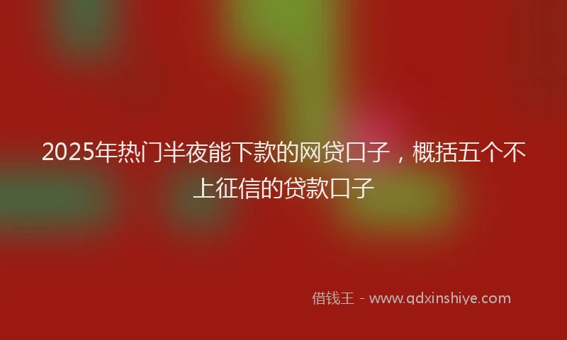 2025年热门半夜能下款的网贷口子，概括五个不上征信的贷款口子