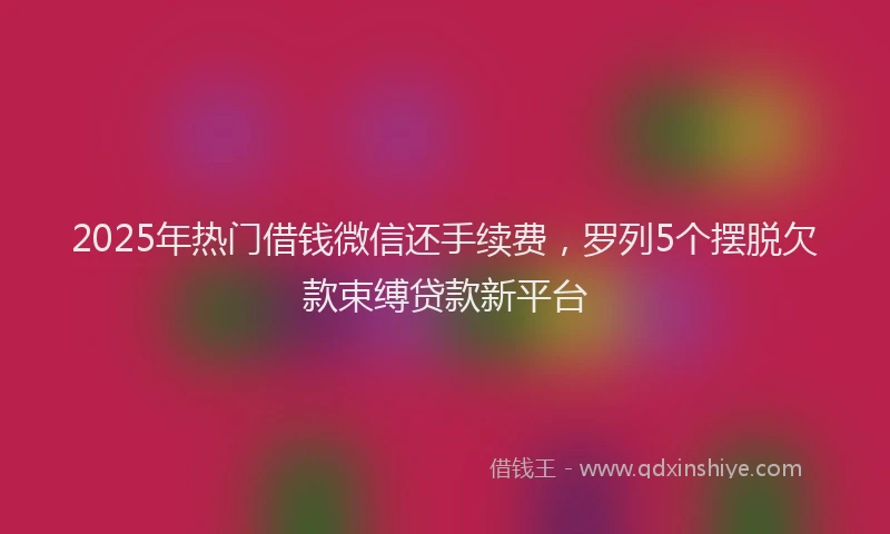 2025年热门借钱微信还手续费，罗列5个摆脱欠款束缚贷款新平台