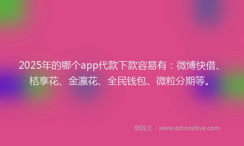 2025年的哪个app代款下款容易有：微博快借、桔享花、金瀛花、全民钱包、微粒分期等。