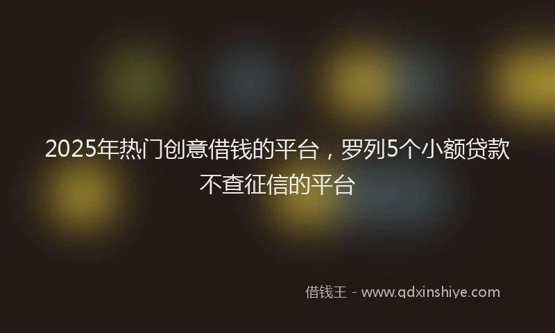 2025年热门创意借钱的平台，罗列5个小额贷款不查征信的平台