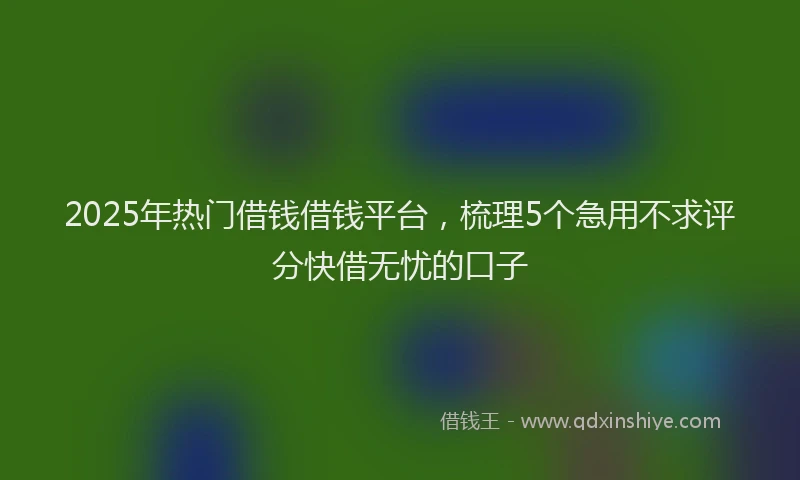 2025年热门借钱借钱平台，梳理5个急用不求评分快借无忧的口子