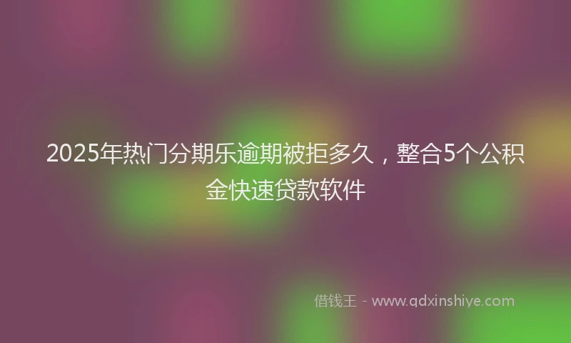 2025年热门分期乐逾期被拒多久，整合5个公积金快速贷款软件
