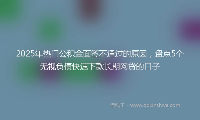 2025年热门公积金面签不通过的原因，盘点5个无视负债快速下款长期网贷的口子