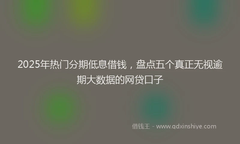 2025年热门分期低息借钱，盘点五个真正无视逾期大数据的网贷口子