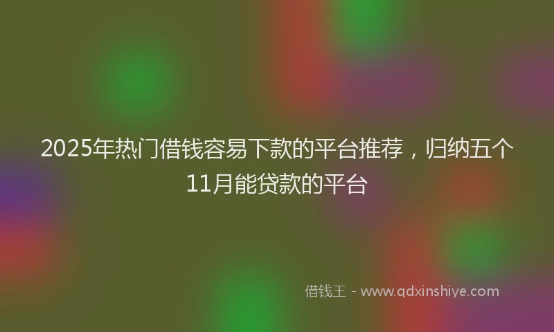 2025年热门借钱容易下款的平台推荐，归纳五个11月能贷款的平台
