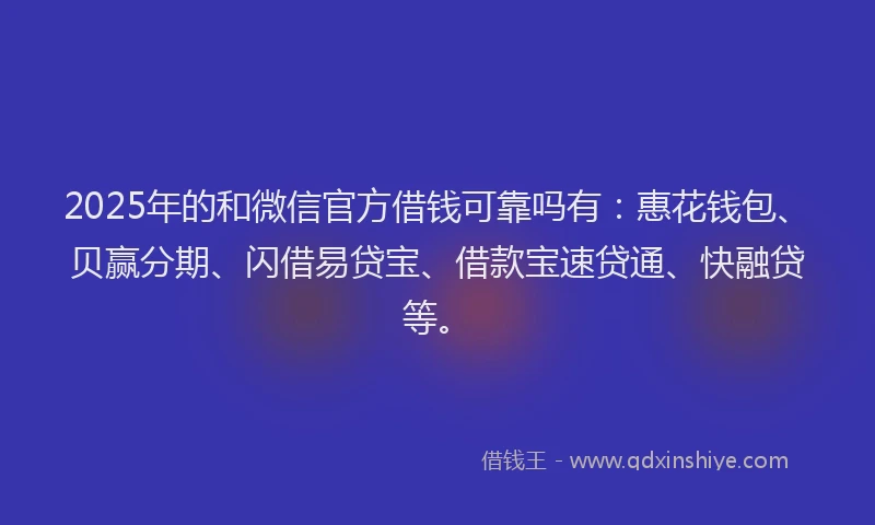2025年的和微信官方借钱可靠吗有：惠花钱包、贝赢分期、闪借易贷宝、借款宝速贷通、快融贷等。