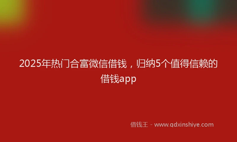2025年热门合富微信借钱，归纳5个值得信赖的借钱app