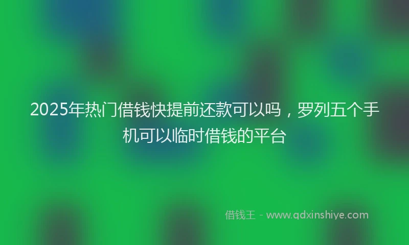 2025年热门借钱快提前还款可以吗，罗列五个手机可以临时借钱的平台