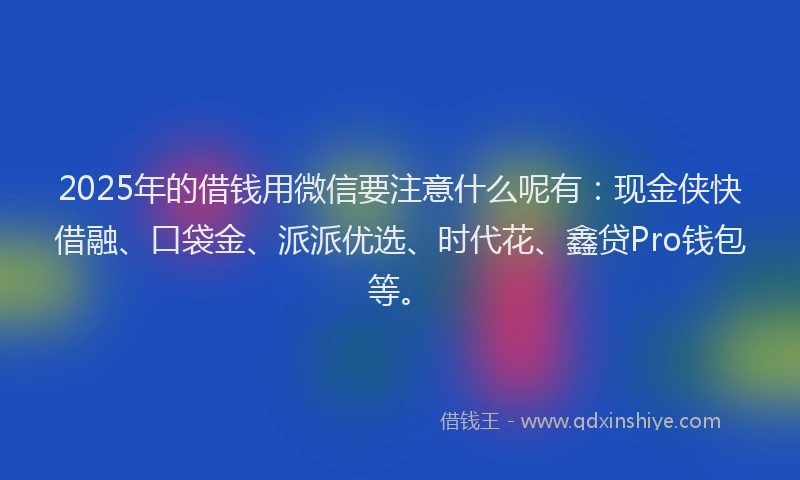 2025年的借钱用微信要注意什么呢有：现金侠快借融、口袋金、派派优选、时代花、鑫贷Pro钱包等。