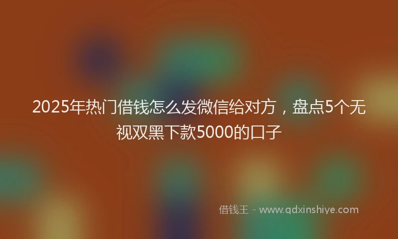 2025年热门借钱怎么发微信给对方，盘点5个无视双黑下款5000的口子