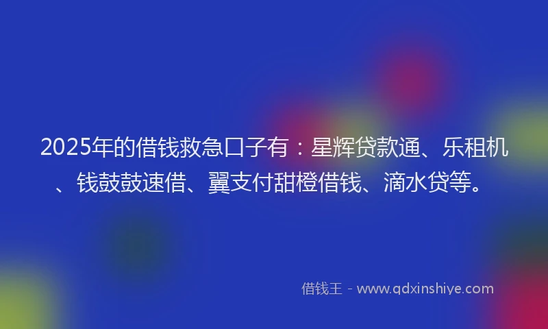 2025年的借钱救急口子有：星辉贷款通、乐租机、钱鼓鼓速借、翼支付甜橙借钱、滴水贷等。