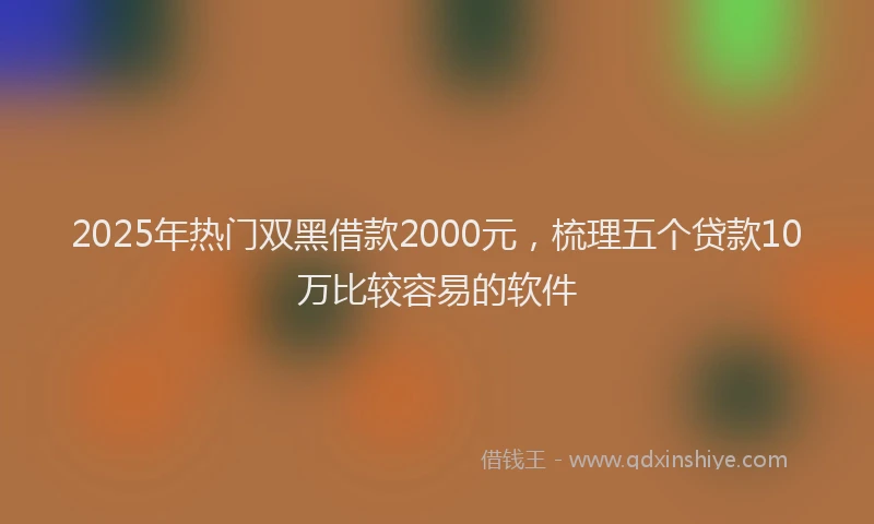 2025年热门双黑借款2000元，梳理五个贷款10万比较容易的软件