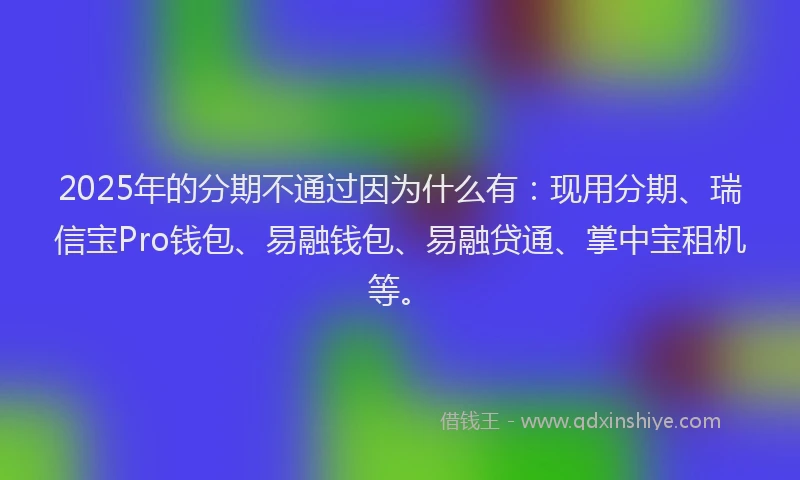 2025年的分期不通过因为什么有：现用分期、瑞信宝Pro钱包、易融钱包、易融贷通、掌中宝租机等。