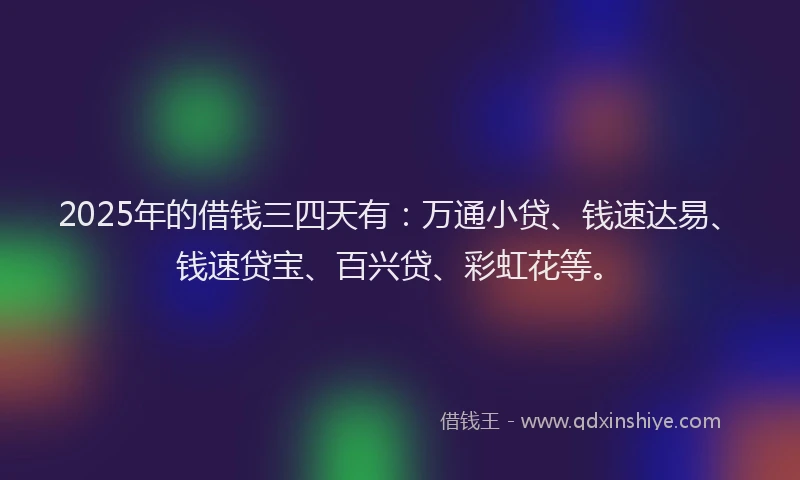2025年的借钱三四天有：万通小贷、钱速达易、钱速贷宝、百兴贷、彩虹花等。
