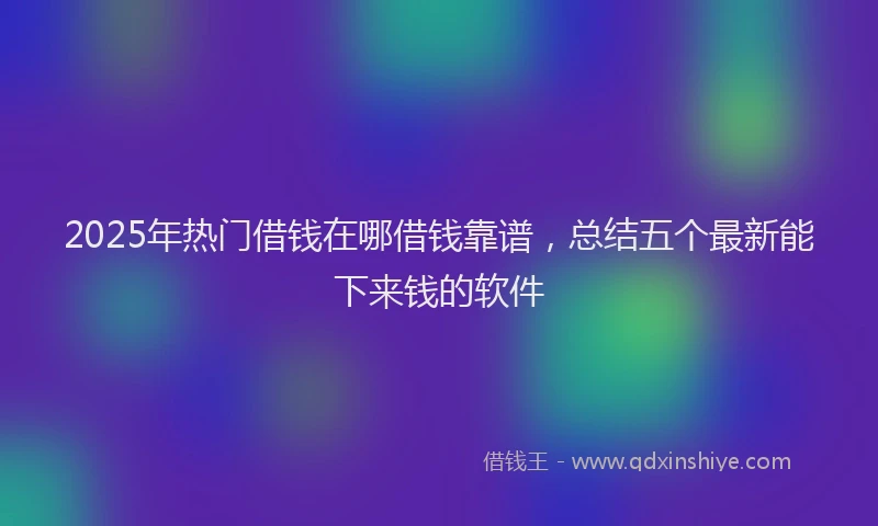 2025年热门借钱在哪借钱靠谱，总结五个最新能下来钱的软件