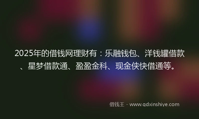 2025年的借钱网理财有：乐融钱包、洋钱罐借款、星梦借款通、盈盈金科、现金侠快借通等。