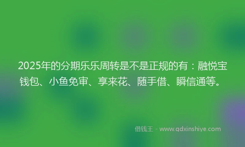 2025年的分期乐乐周转是不是正规的有：融悦宝钱包、小鱼免审、享来花、随手借、瞬信通等。