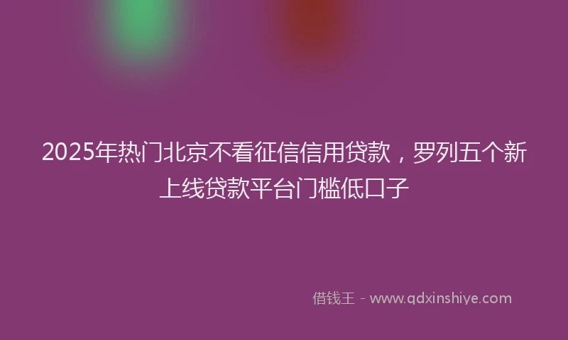 2025年热门北京不看征信信用贷款，罗列五个新上线贷款平台门槛低口子