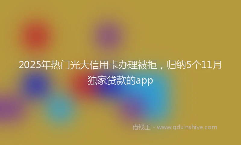 2025年热门光大信用卡办理被拒，归纳5个11月独家贷款的app