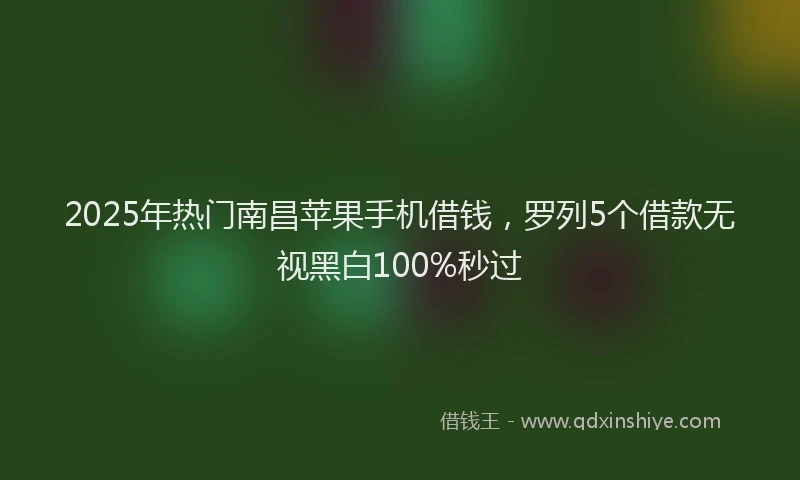 2025年热门南昌苹果手机借钱，罗列5个借款无视黑白100%秒过