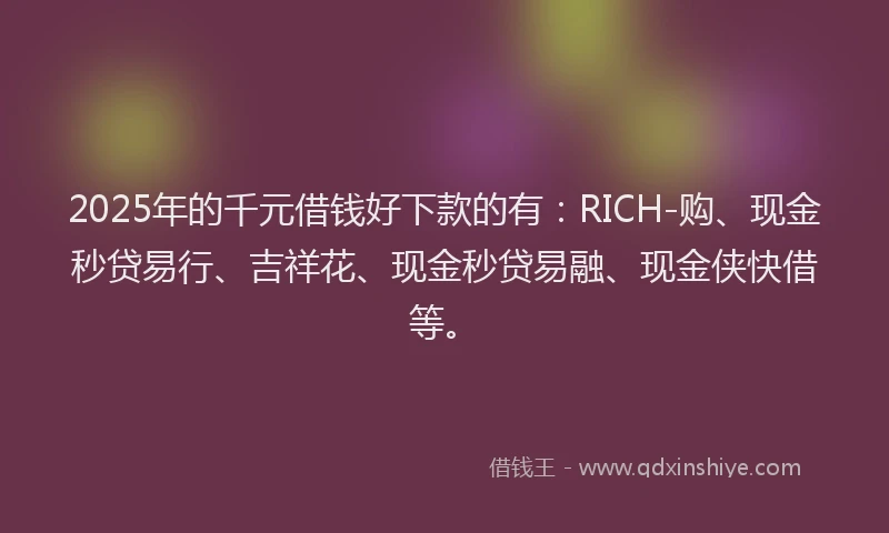 2025年的千元借钱好下款的有：RICH-购、现金秒贷易行、吉祥花、现金秒贷易融、现金侠快借等。