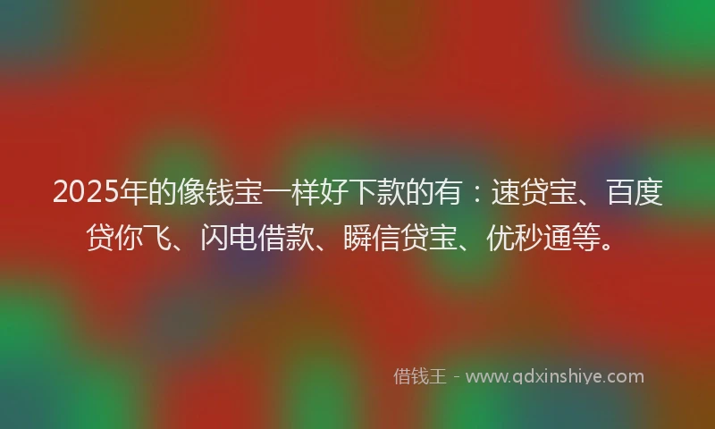 2025年的像钱宝一样好下款的有：速贷宝、百度贷你飞、闪电借款、瞬信贷宝、优秒通等。