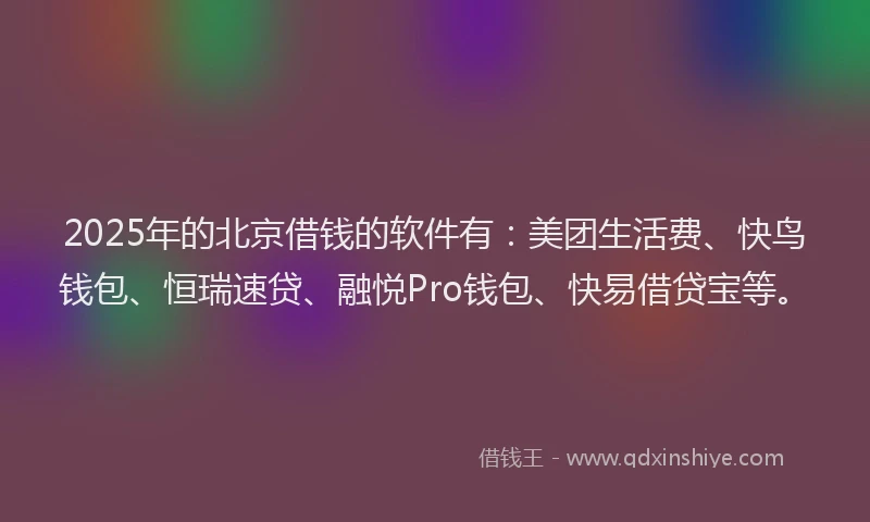 2025年的北京借钱的软件有：美团生活费、快鸟钱包、恒瑞速贷、融悦Pro钱包、快易借贷宝等。