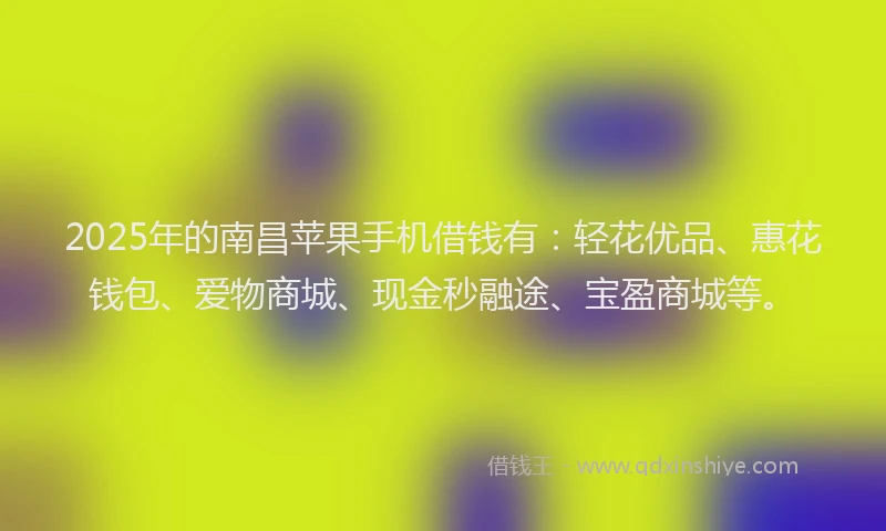 2025年的南昌苹果手机借钱有：轻花优品、惠花钱包、爱物商城、现金秒融途、宝盈商城等。