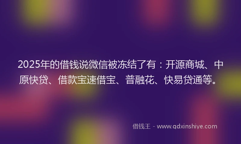 2025年的借钱说微信被冻结了有：开源商城、中原快贷、借款宝速借宝、普融花、快易贷通等。