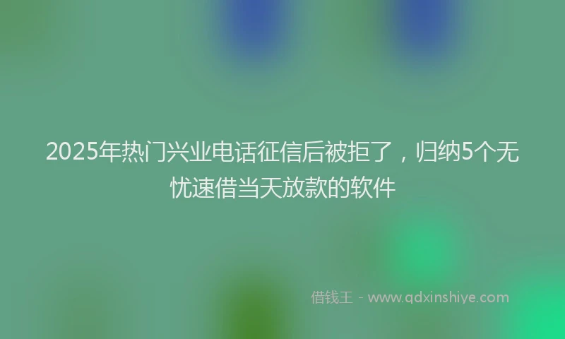 2025年热门兴业电话征信后被拒了，归纳5个无忧速借当天放款的软件