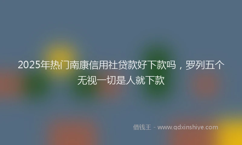 2025年热门南康信用社贷款好下款吗，罗列五个无视一切是人就下款