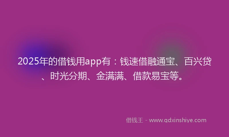 2025年的借钱用app有：钱速借融通宝、百兴贷、时光分期、金满满、借款易宝等。